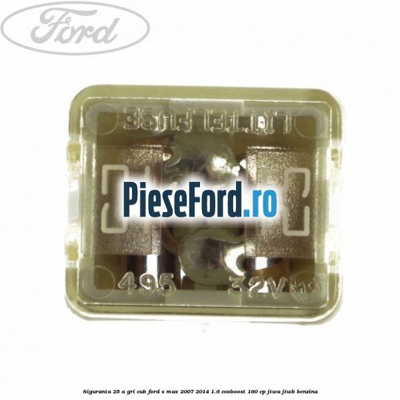 Siguranta 25 A gri cub Ford S-Max 2007-2014 1.6 EcoBoost 160 cp JTWA, JTWB benzina