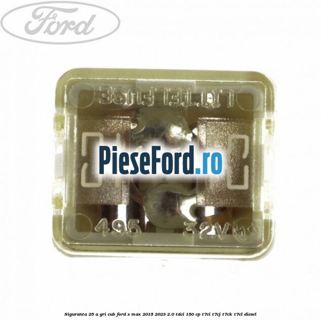 Siguranta 25 A gri cub Ford S-Max 2015-2023 2.0 TDCi 150 cp T7CI, T7CJ, T7CK, T7CL diesel