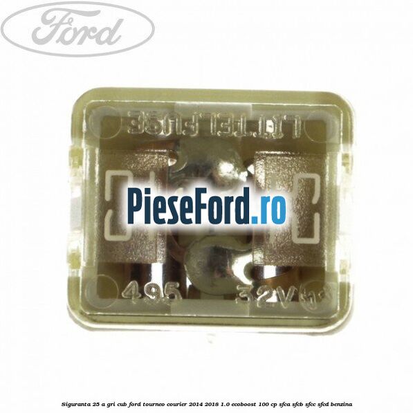 Siguranta 25 A gri cub Ford Tourneo Courier 2014-2018 1.0 EcoBoost 100 cp SFCA, SFCB, SFCC, SFCD benzina