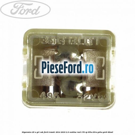 Siguranta 25 A gri cub Ford Transit 2014-2018 2.0 EcoBlue RWD 170 cp BLHA, BLRA, YNHA, YNR6 diesel
