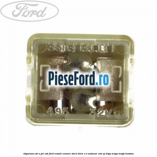 Siguranta 25 A gri cub Ford Transit Connect 2013-2018 1.0 EcoBoost 100 cp B3GA, M2GA, M2GB benzina