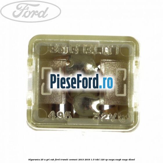 Siguranta 25 A gri cub Ford Transit Connect 2013-2018 1.5 TDCi 120 cp XWGA, XWGB, XWGC diesel