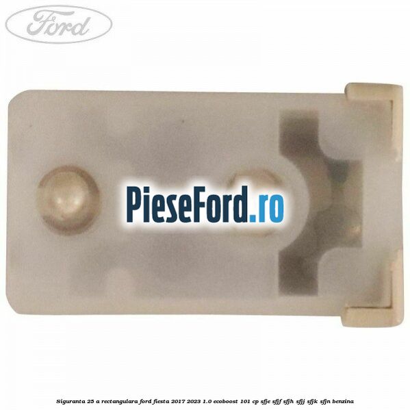 Siguranta 25 A rectangulara Ford Fiesta 2017-2023 1.0 EcoBoost 101 cp SFJE, SFJF, SFJH, SFJJ, SFJK, SFJN benzina