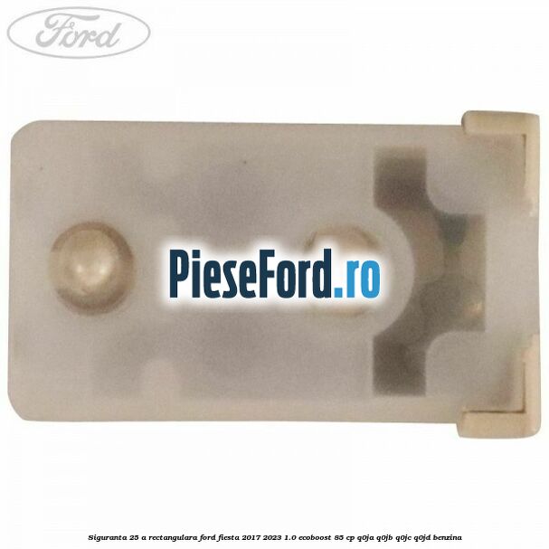 Siguranta 25 A rectangulara Ford Fiesta 2017-2023 1.0 EcoBoost 85 cp Q0JA, Q0JB, Q0JC, Q0JD benzina