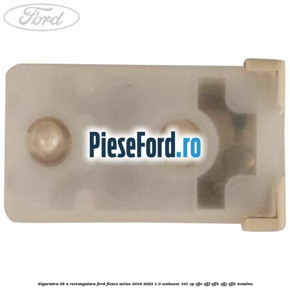 Siguranta 25 A rectangulara Ford Fiesta Active 2018-2023 1.0 EcoBoost 101 cp SFJE, SFJF, SFJH, SFJJ, SFJK benzina