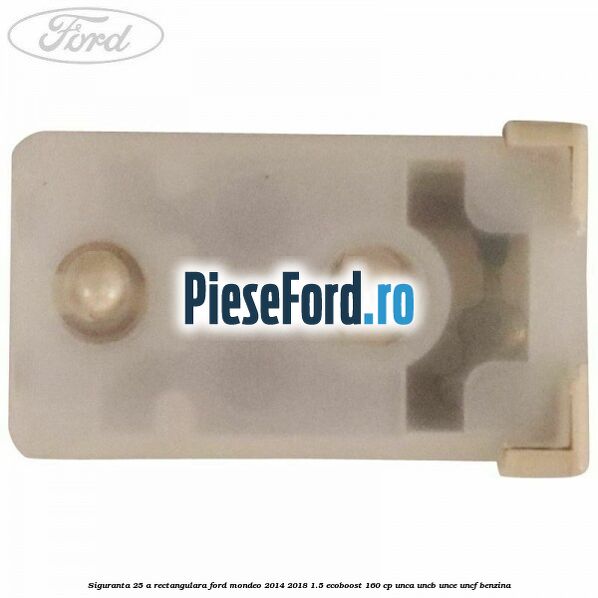 Siguranta 25 A rectangulara Ford Mondeo 2014-2018 1.5 EcoBoost 160 cp UNCA, UNCB, UNCE, UNCF benzina