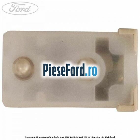 Siguranta 25 A rectangulara Ford S-Max 2015-2023 2.0 TDCi 180 cp T8CG, T8CH, T8CI, T8CJ diesel