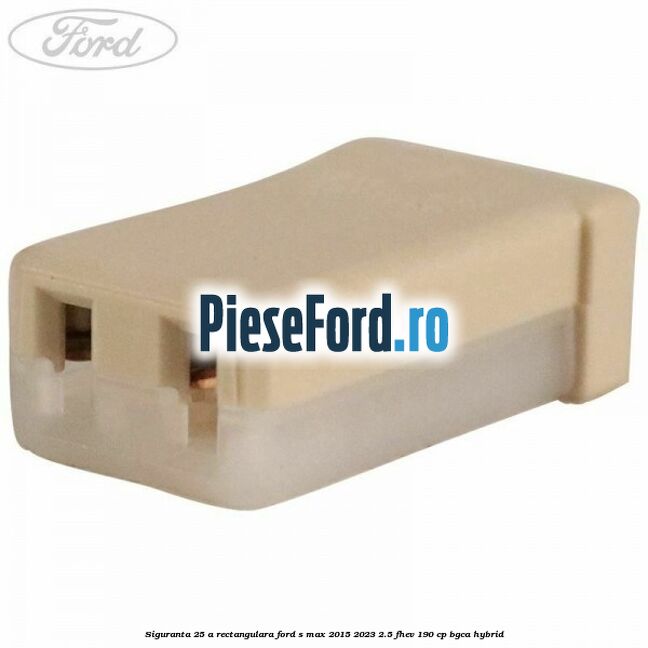 Siguranta 25 A rectangulara Ford S-Max 2015-2023 2.5 FHEV 190 cp BGCA hybrid