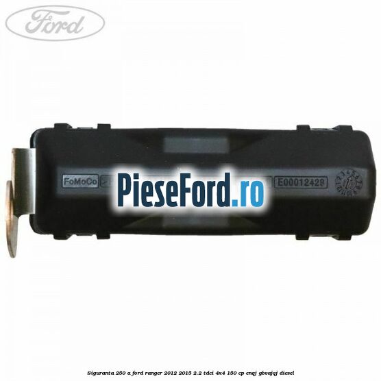 Siguranta 250 A Ford Ranger 2012-2015 2.2 TDCi 4x4 150 cp ENQJ, GBVAJQJ diesel