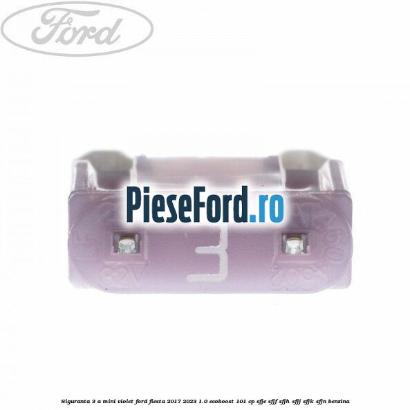 Siguranta 3 A Mini violet Ford Fiesta 2017-2023 1.0 EcoBoost 101 cp SFJE, SFJF, SFJH, SFJJ, SFJK, SFJN benzina