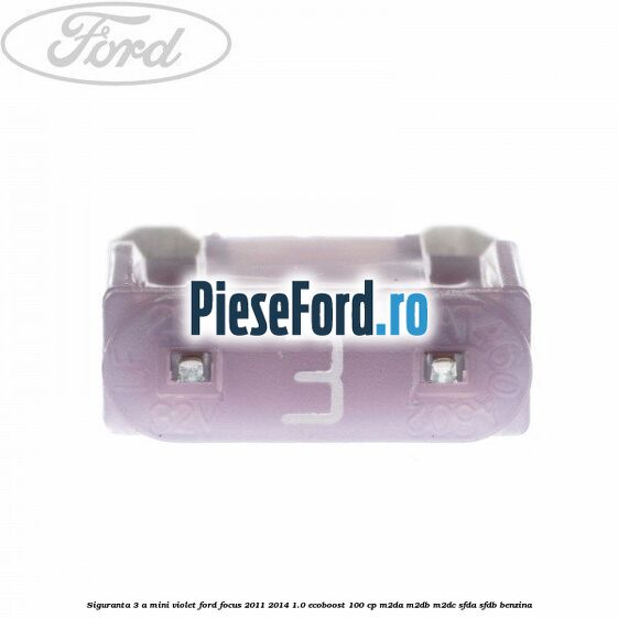 Siguranta 3 A Mini violet Ford Focus 2011-2014 1.0 EcoBoost 100 cp M2DA, M2DB, M2DC, SFDA, SFDB benzina