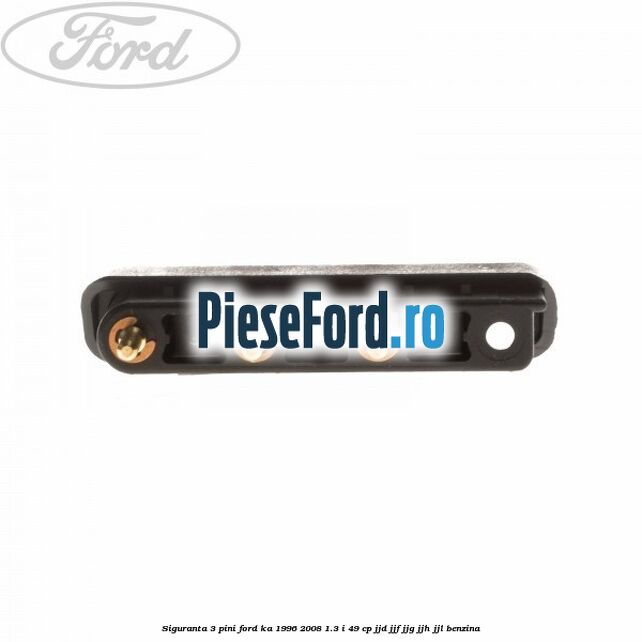 Siguranta 3 pini Ford Ka 1996-2008 1.3 i 49 cp JJD, JJF, JJG, JJH, JJL benzina