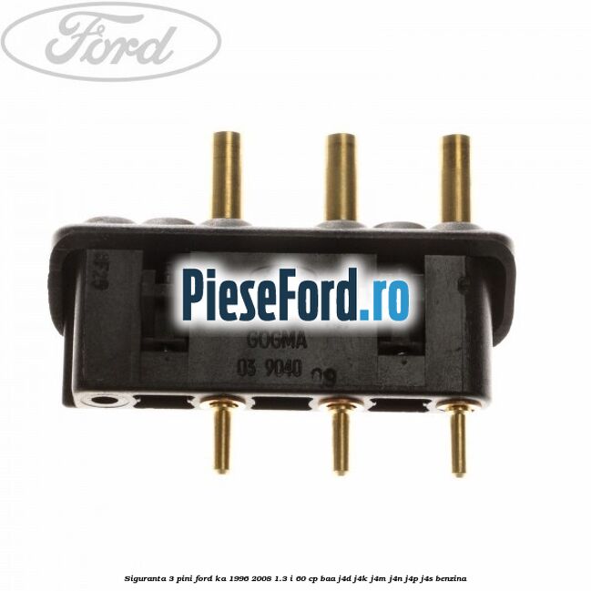 Siguranta 3 pini Ford Ka 1996-2008 1.3 i 60 cp BAA, J4D, J4K, J4M, J4N, J4P, J4S benzina