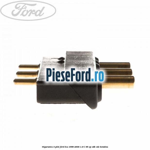 Siguranta 3 pini Ford Ka 1996-2008 1.6 i 95 cp Siguranta 3 pini Ford Ka 1996-2008 1.6 i 95 cp CDB, CDC benzina