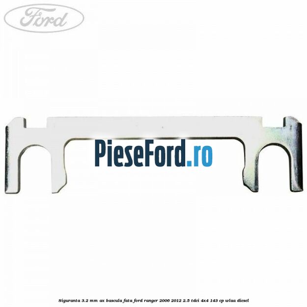 Siguranta 3.2 mm ax bascula fata Ford Ranger 2006-2012 2.5 TDCi 4x4 143 cp WLAA diesel