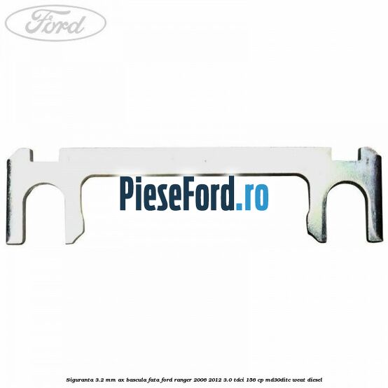 Siguranta 3.2 mm ax bascula fata Ford Ranger 2006-2012 3.0 TDCi 156 cp MD30DITC, WEAT diesel