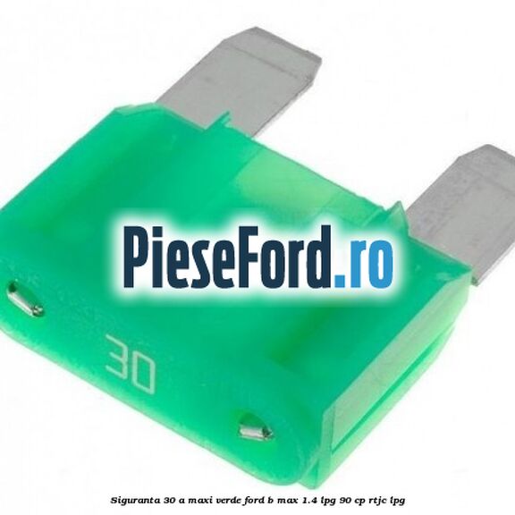 Siguranta 30 A Maxi verde Ford B-Max 1.4 LPG 90 cp Siguranta 30 A Maxi verde Ford B-Max 1.4 LPG 90 cp RTJC LPG