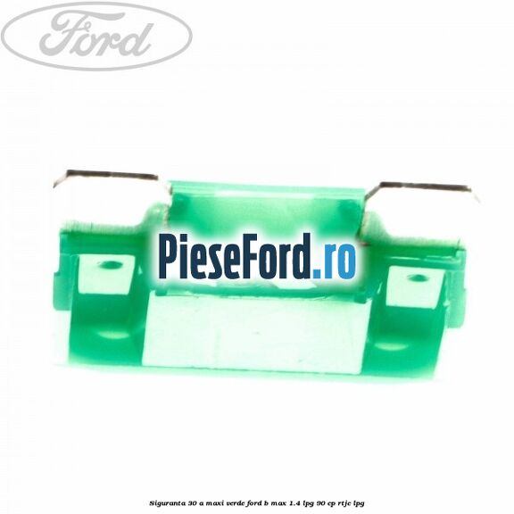 Siguranta 30 A Maxi verde Ford B-Max 1.4 LPG 90 cp Siguranta 30 A Maxi verde Ford B-Max 1.4 LPG 90 cp RTJC LPG