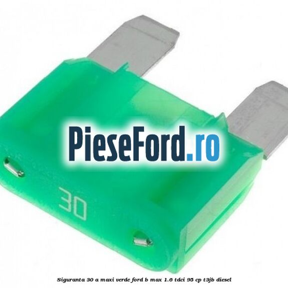 Siguranta 30 A Maxi verde Ford B-Max 1.6 TDCi 95 cp T3JB diesel
