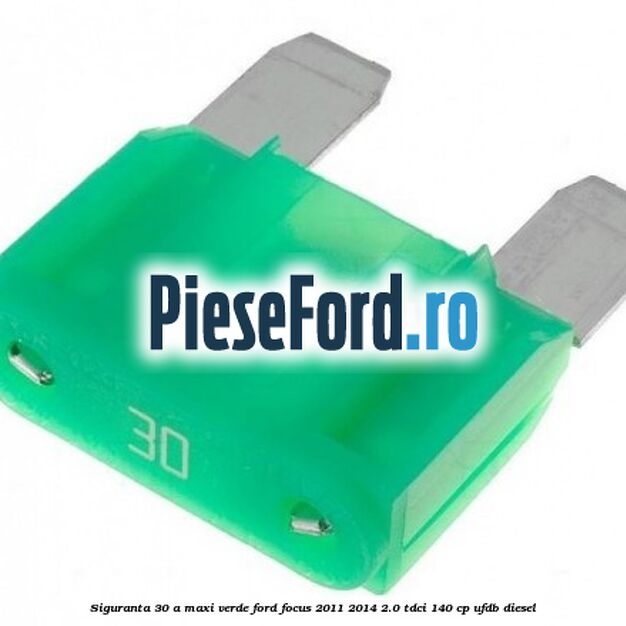 Siguranta 30 A Maxi verde Ford Focus 2011-2014 2.0 TDCi 140 cp UFDB diesel