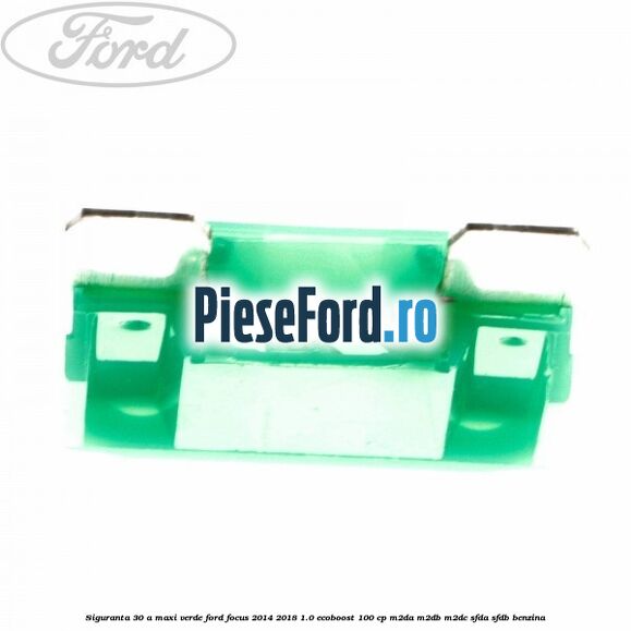 Siguranta 30 A Maxi verde Ford Focus 2014-2018 1.0 EcoBoost 100 cp Siguranta 30 A Maxi verde Ford Focus 2014-2018 1.0 EcoBoost 100 cp M2DA, M2DB, M2DC, SFDA, SFDB benzina
