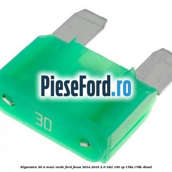 Siguranta 30 A Maxi verde Ford Focus 2014-2018 2.0 TDCi 150 cp Siguranta 30 A Maxi verde Ford Focus 2014-2018 2.0 TDCi 150 cp T7DA, T7DB diesel