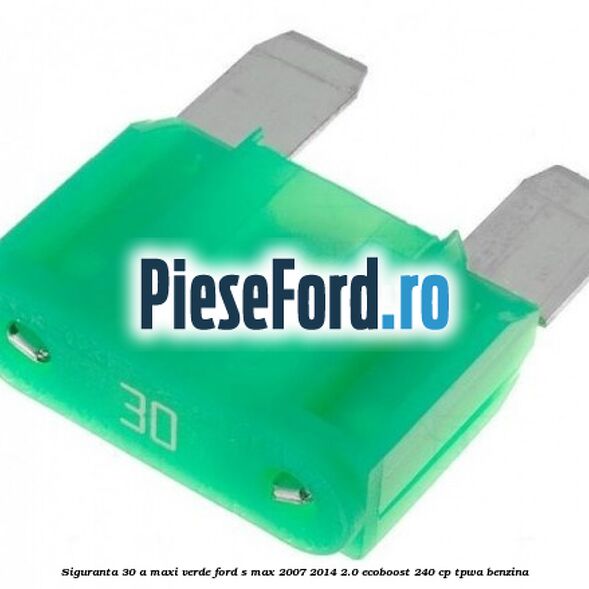 Siguranta 30 A Maxi verde Ford S-Max 2007-2014 2.0 EcoBoost 240 cp TPWA benzina