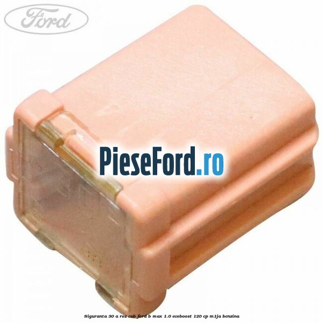 Siguranta 30 A roz cub Ford B-Max 1.0 EcoBoost 120 cp M1JA benzina
