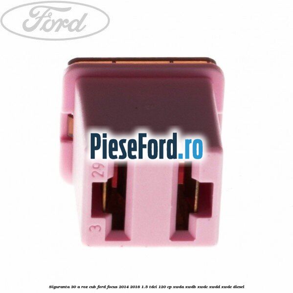 Siguranta 30 A roz cub Ford Focus 2014-2018 1.5 TDCi 120 cp XWDA, XWDB, XWDC, XWDD, XWDE diesel