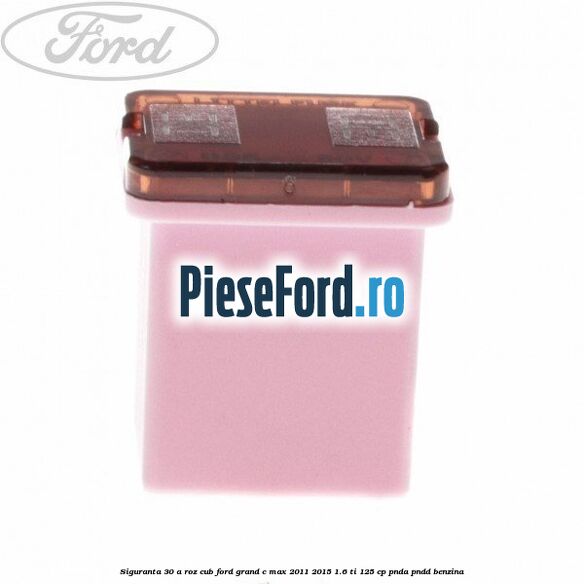 Siguranta 30 A roz cub Ford Grand C-Max 2011-2015 1.6 Ti 125 cp PNDA, PNDD benzina