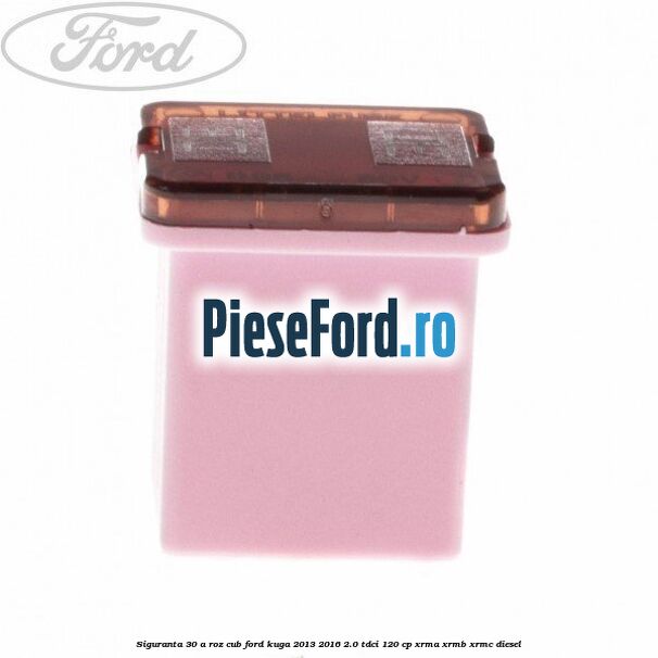 Siguranta 30 A roz cub Ford Kuga 2013-2016 2.0 TDCi 120 cp XRMA, XRMB, XRMC diesel