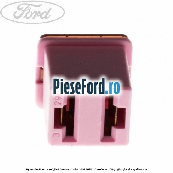 Siguranta 30 A roz cub Ford Tourneo Courier 2014-2018 1.0 EcoBoost 100 cp SFCA, SFCB, SFCC, SFCD benzina