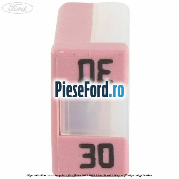Siguranta 30 A roz rectangulara Ford Fiesta 2017-2023 1.0 EcoBoost 124 cp M1JL, M1JM, M1JP benzina