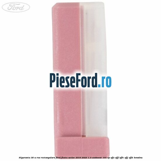 Siguranta 30 A roz rectangulara Ford Fiesta Active 2018-2023 1.0 EcoBoost 101 cp SFJE, SFJF, SFJH, SFJJ, SFJK benzina