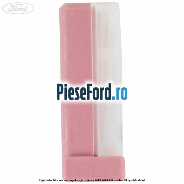 Siguranta 30 A roz rectangulara Ford Focus 2019-2023 1.5 EcoBlue 95 cp Z2DA diesel