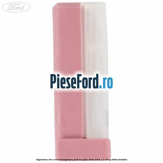 Siguranta 30 A roz rectangulara Ford Ka plus 2016-2018 1.2 70 cp Siguranta 30 A roz rectangulara Ford Ka plus 2016-2018 1.2 70 cp B2KA benzina