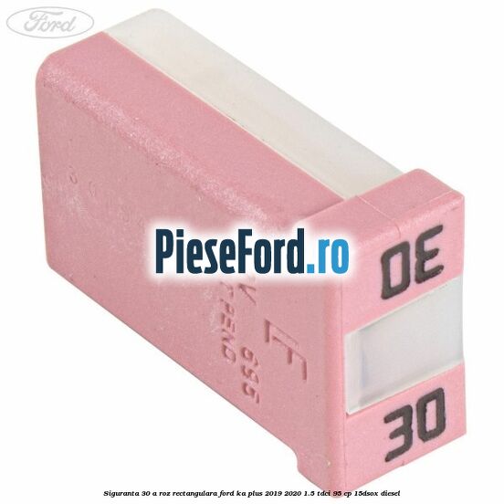 Siguranta 30 A roz rectangulara Ford Ka plus 2019-2020 1.5 TDCI 95 cp 15DSOX diesel