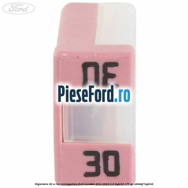 Siguranta 30 A roz rectangulara Ford Mondeo 2014-2018 2.0 Hybrid 177 cp C20EDEF hybrid