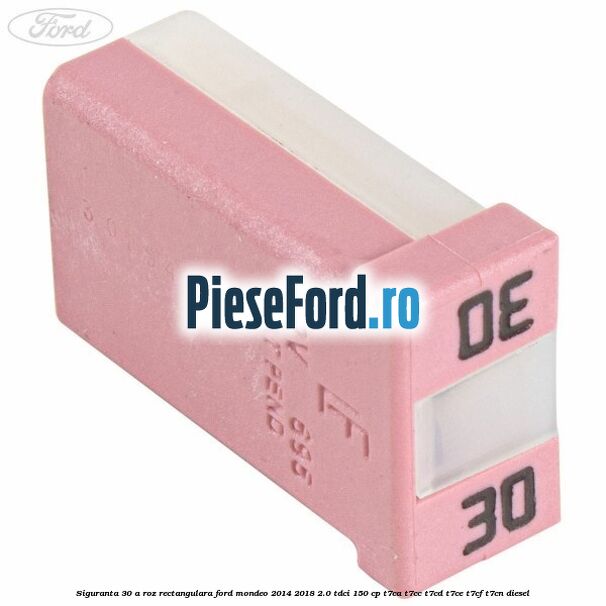 Siguranta 30 A roz rectangulara Ford Mondeo 2014-2018 2.0 TDCi 150 cp T7CA, T7CC, T7CD, T7CE, T7CF, T7CN diesel