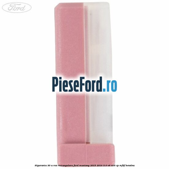 Siguranta 30 A roz rectangulara Ford Mustang 2015-2018 5.0 V8 418 cp MF8F benzina