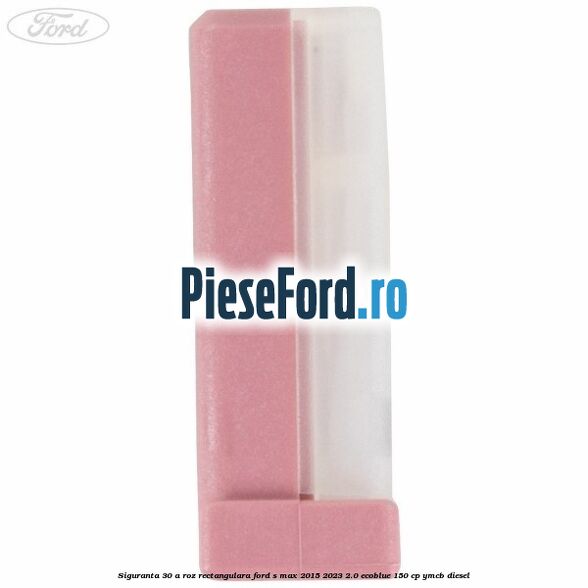 Siguranta 30 A roz rectangulara Ford S-Max 2015-2023 2.0 EcoBlue 150 cp YMCB diesel