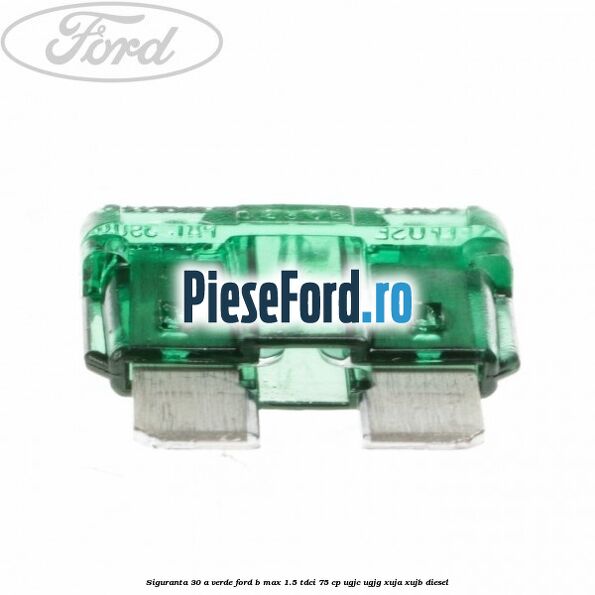 Siguranta 30 A verde Ford B-Max 1.5 TDCi 75 cp UGJC, UGJG, XUJA, XUJB diesel