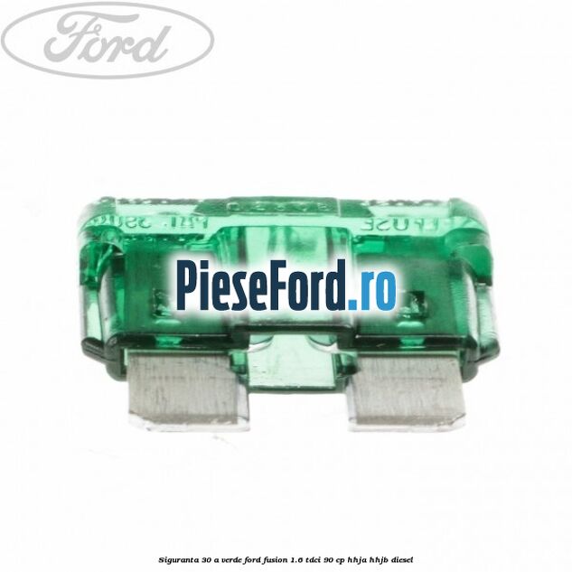 Siguranta 30 A verde Ford Fusion 1.6 TDCi 90 cp HHJA, HHJB diesel