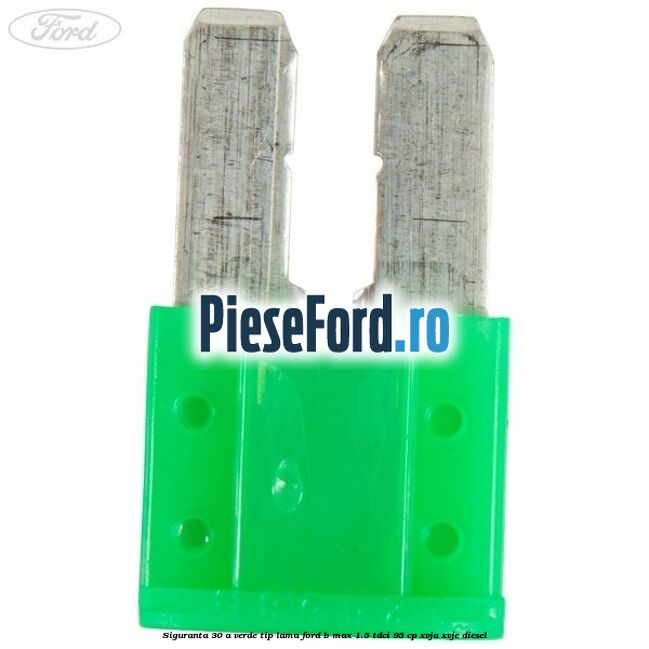 Siguranta 30 A verde tip lama Ford B-Max 1.5 TDCi 95 cp XVJA, XVJC diesel