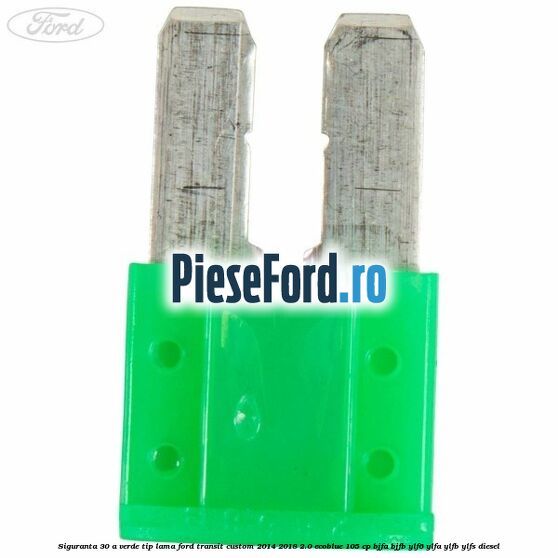 Siguranta 30 A verde tip lama Ford Transit Custom 2014-2018 2.0 EcoBlue 105 cp BJFA, BJFB, YLF6, YLFA, YLFB, YLFS diesel