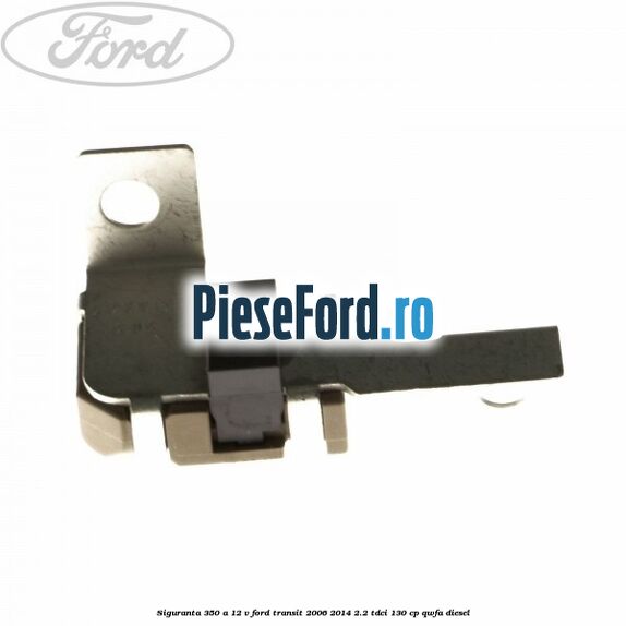 Siguranta 350 A 12 V Ford Transit 2006-2014 2.2 TDCi 130 cp QWFA diesel