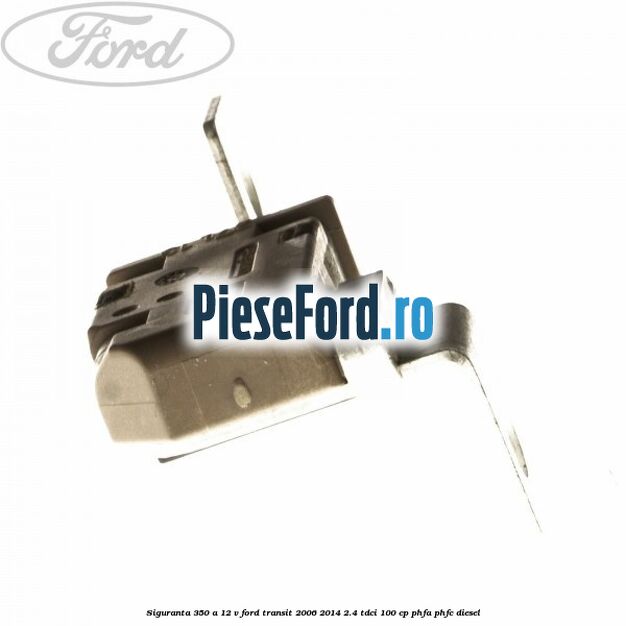 Siguranta 350 A 12 V Ford Transit 2006-2014 2.4 TDCi 100 cp PHFA, PHFC diesel