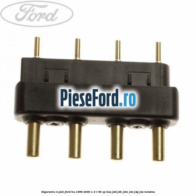 Siguranta 4 pini Ford Ka 1996-2008 1.3 i 60 cp BAA, J4D, J4K, J4M, J4N, J4P, J4S benzina
