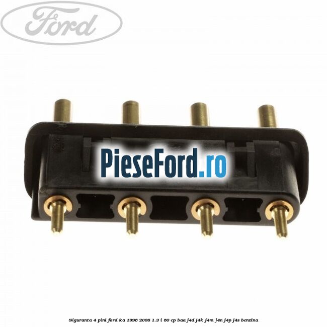 Siguranta 4 pini Ford Ka 1996-2008 1.3 i 60 cp Siguranta 4 pini Ford Ka 1996-2008 1.3 i 60 cp BAA, J4D, J4K, J4M, J4N, J4P, J4S benzina