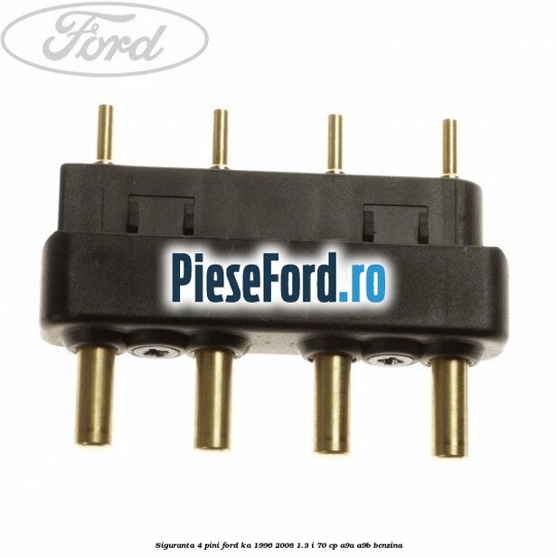 Siguranta 4 pini Ford Ka 1996-2008 1.3 i 70 cp A9A, A9B benzina